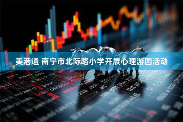 美港通 南宁市北际路小学开展心理游园活动